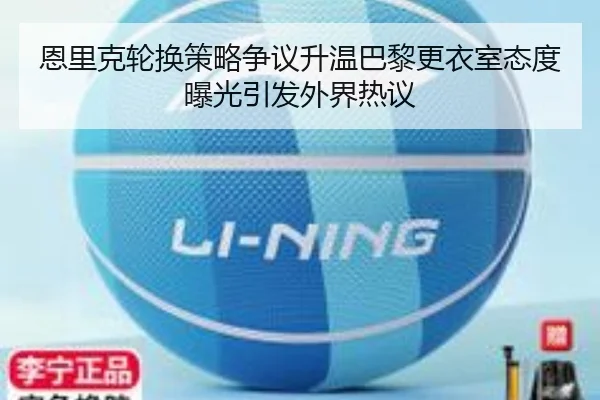 恩里克轮换策略争议升温巴黎更衣室态度曝光引发外界热议