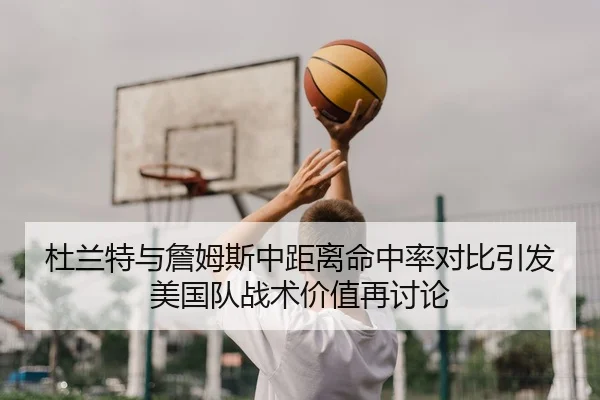 杜兰特与詹姆斯中距离命中率对比引发美国队战术价值再讨论