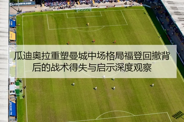 瓜迪奥拉重塑曼城中场格局福登回撤背后的战术得失与启示深度观察
