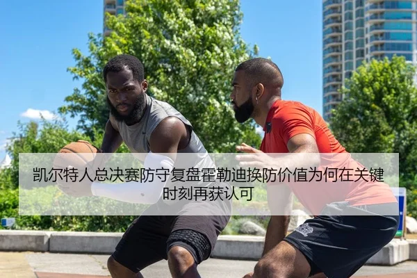 凯尔特人总决赛防守复盘霍勒迪换防价值为何在关键时刻再获认可