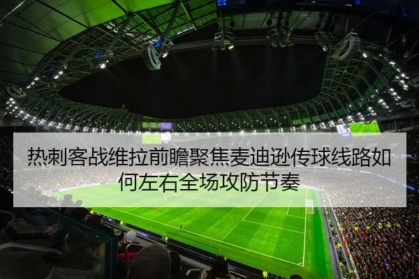 热刺客战维拉前瞻聚焦麦迪逊传球线路如何左右全场攻防节奏